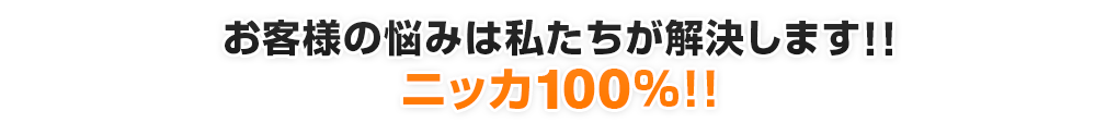 お客様の悩みは私たちが解決します!!ニッカ100%!!