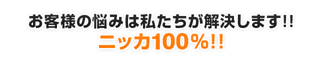 お客様の悩みは私たちが解決します!!ニッカ100%!!